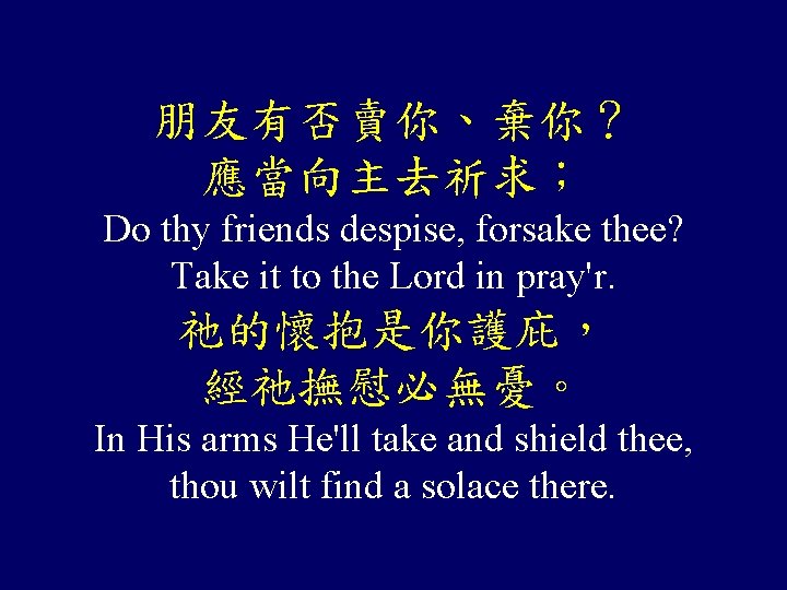 朋友有否賣你、棄你？ 應當向主去祈求； Do thy friends despise, forsake thee? Take it to the Lord in