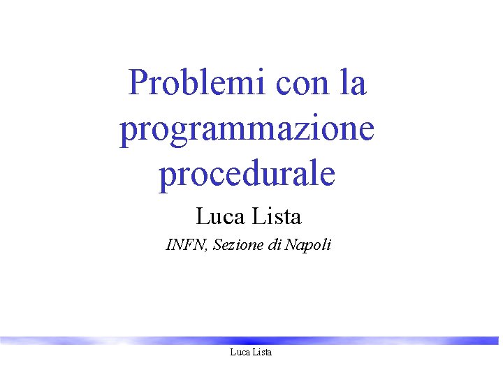 Problemi con la programmazione procedurale Luca Lista INFN, Sezione di Napoli Luca Lista 