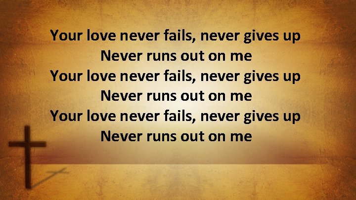 Your love never fails, never gives up Never runs out on me 