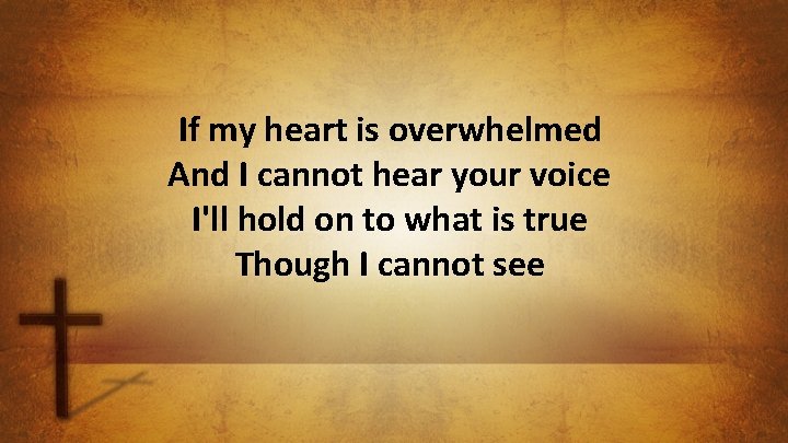 If my heart is overwhelmed And I cannot hear your voice I'll hold on