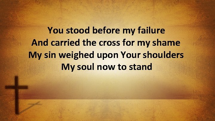 You stood before my failure And carried the cross for my shame My sin