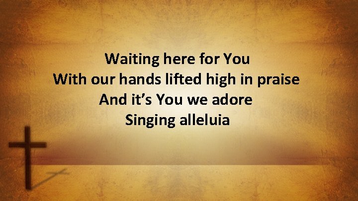 Waiting here for You With our hands lifted high in praise And it’s You