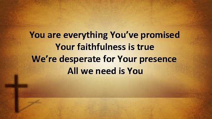 You are everything You’ve promised Your faithfulness is true We’re desperate for Your presence