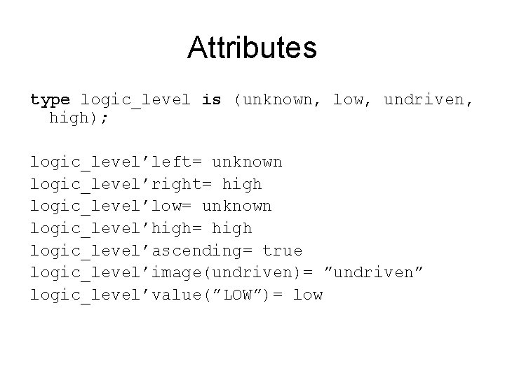 Attributes type logic_level is (unknown, low, undriven, high); logic_level’left= unknown logic_level’right= high logic_level’low= unknown