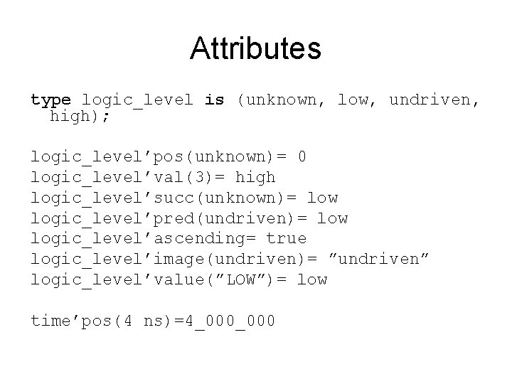 Attributes type logic_level is (unknown, low, undriven, high); logic_level’pos(unknown)= 0 logic_level’val(3)= high logic_level’succ(unknown)= low