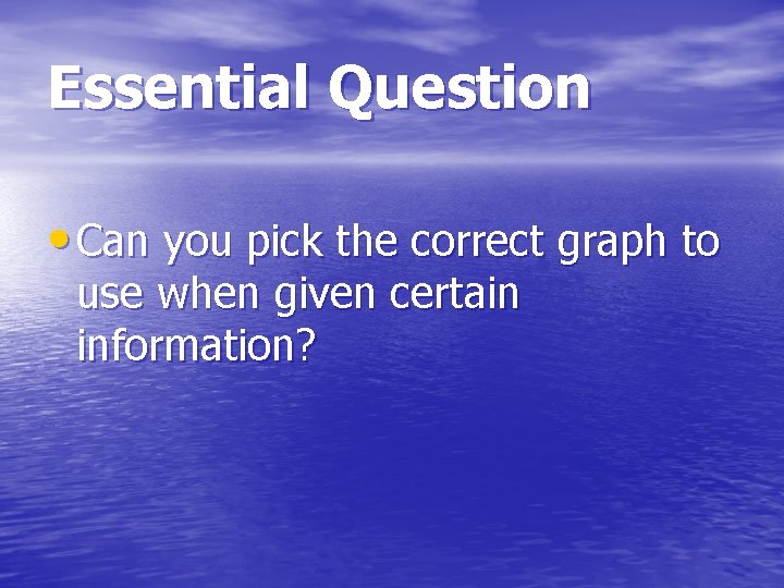 Essential Question • Can you pick the correct graph to use when given certain