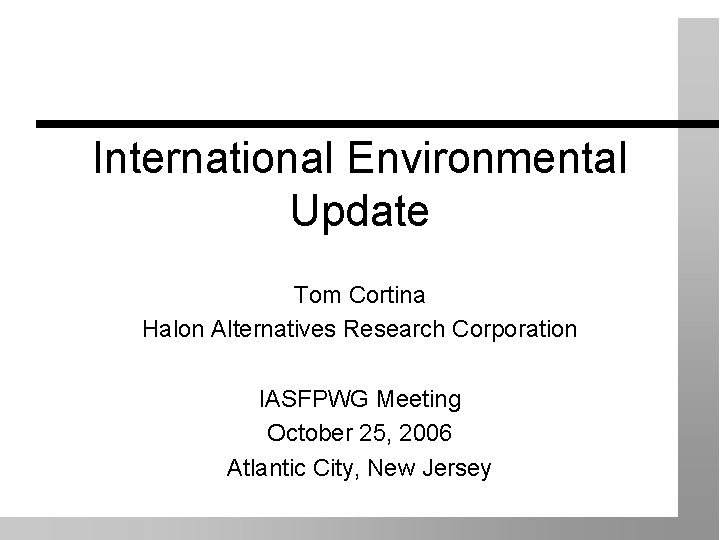 International Environmental Update Tom Cortina Halon Alternatives Research Corporation IASFPWG Meeting October 25, 2006