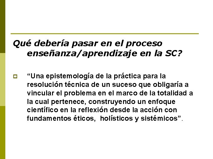 Qué debería pasar en el proceso enseñanza/aprendizaje en la SC? p “Una epistemología de