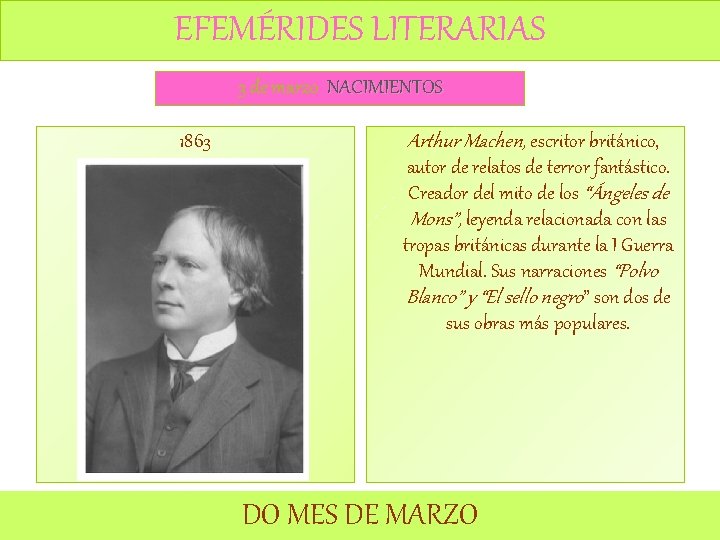 EFEMÉRIDES LITERARIAS 3 de marzo NACIMIENTOS 1863 Arthur Machen, escritor británico, autor de relatos EFEMÉRIDES LITERARIAS 3 de marzo NACIMIENTOS 1863 Arthur Machen, escritor británico, autor de relatos