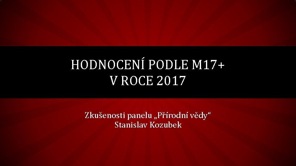 HODNOCENÍ PODLE M 17+ V ROCE 2017 Zkušenosti panelu „Přírodní vědy“ Stanislav Kozubek 