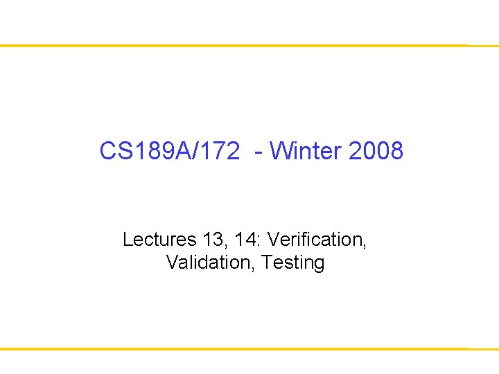 CS 189 A/172 - Winter 2008 Lectures 13, 14: Verification, Validation, Testing 