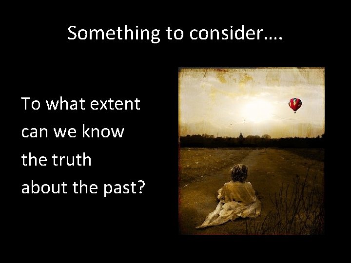 Something to consider…. To what extent can we know the truth about the past?