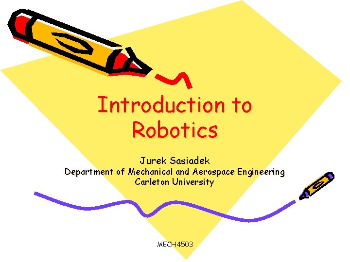 Introduction to Robotics Jurek Sasiadek Department of Mechanical and Aerospace Engineering Carleton University MECH