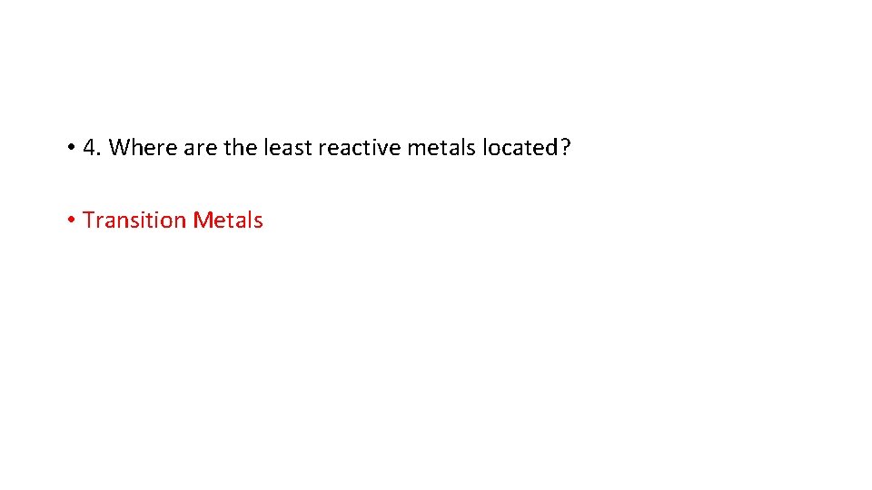  • 4. Where are the least reactive metals located? • Transition Metals 