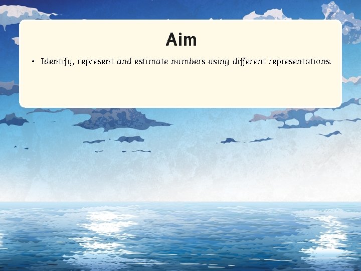 Aim • Identify, represent and estimate numbers using different representations. 