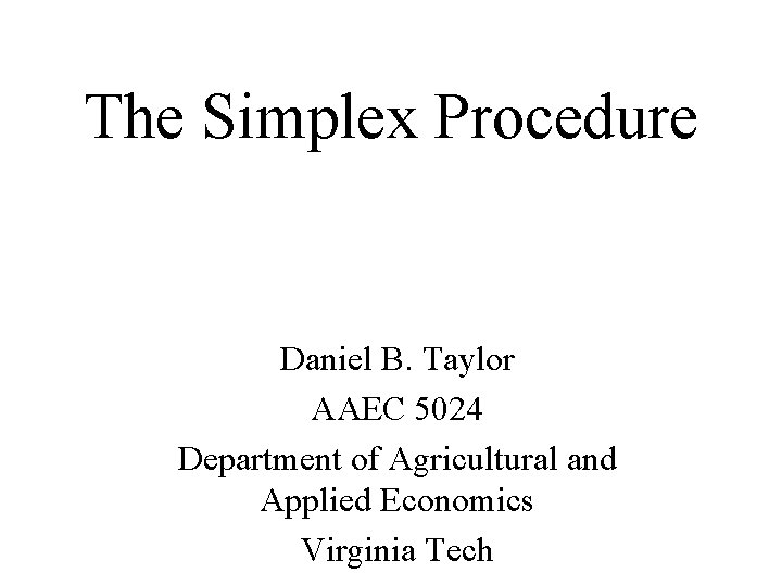 The Simplex Procedure Daniel B. Taylor AAEC 5024 Department of Agricultural and Applied Economics