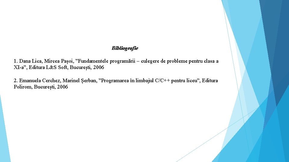 Bibliografie 1. Dana Lica, Mircea Pașoi, ”Fundamentele programării – culegere de probleme pentru clasa