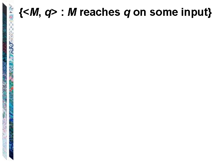 {<M, q> : M reaches q on some input} 