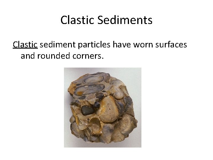 Clastic Sediments Clastic sediment particles have worn surfaces and rounded corners. 