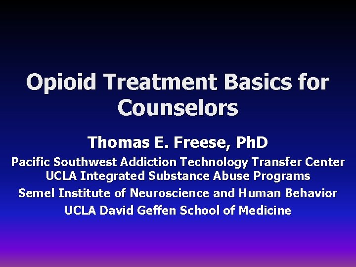 Opioid Treatment Basics for Counselors Thomas E. Freese, Ph. D Pacific Southwest Addiction Technology
