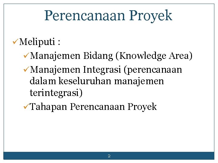 Perencanaan Proyek üMeliputi : üManajemen Bidang (Knowledge Area) üManajemen Integrasi (perencanaan dalam keseluruhan manajemen