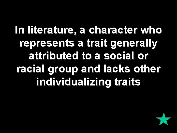 In literature, a character who represents a trait generally attributed to a social or