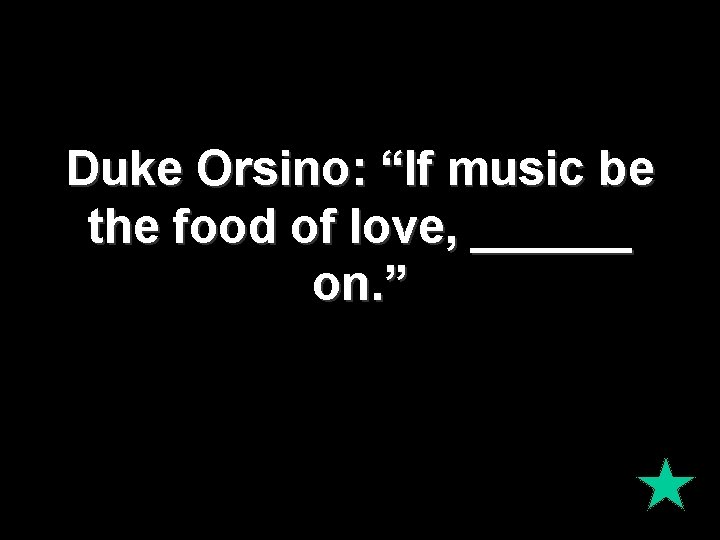 Duke Orsino: “If music be the food of love, ______ on. ” 