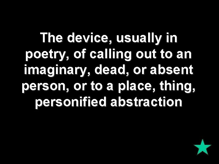 The device, usually in poetry, of calling out to an imaginary, dead, or absent