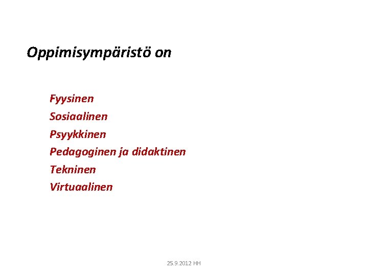 Oppimisympäristö on Fyysinen Sosiaalinen Psyykkinen Pedagoginen ja didaktinen Tekninen Virtuaalinen 25. 9. 2012 HH