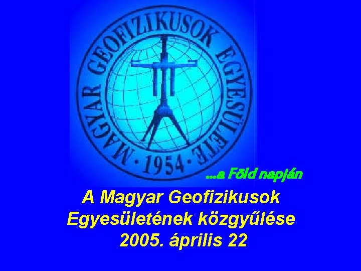 …a Föld napján A Magyar Geofizikusok Egyesületének közgyűlése 2005. április 22 