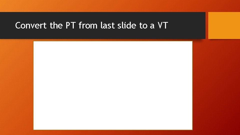 Convert the PT from last slide to a VT 