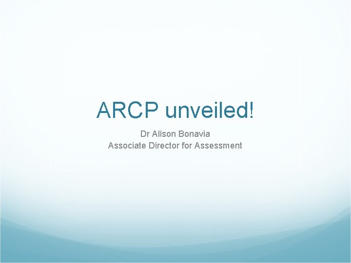 ARCP unveiled! Dr Alison Bonavia Associate Director for Assessment 