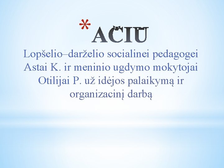 * Lopšelio–darželio socialinei pedagogei Astai K. ir meninio ugdymo mokytojai Otilijai P. už idėjos