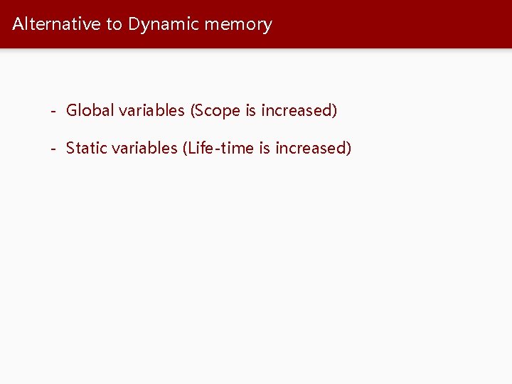 Alternative to Dynamic memory - Global variables (Scope is increased) - Static variables (Life-time