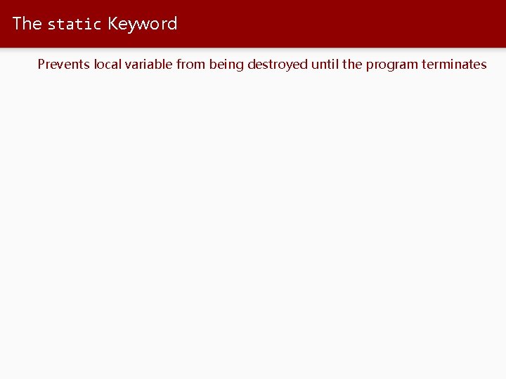 The static Keyword Prevents local variable from being destroyed until the program terminates 
