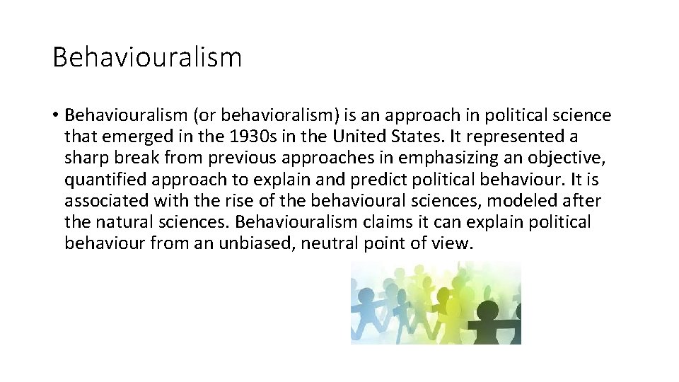 Behaviouralism • Behaviouralism (or behavioralism) is an approach in political science that emerged in