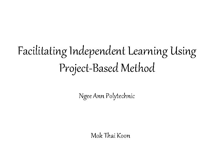 Facilitating Independent Learning Using Project-Based Method Ngee Ann Polytechnic Mok Thai Koon 