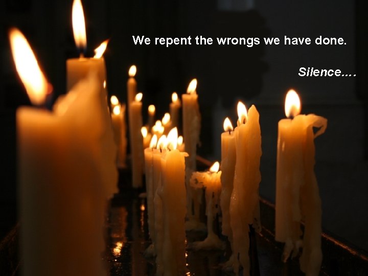 We repent the wrongs we have done. Silence…. 