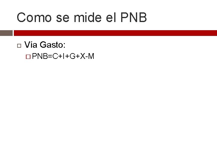 Como se mide el PNB Vía Gasto: � PNB=C+I+G+X-M 