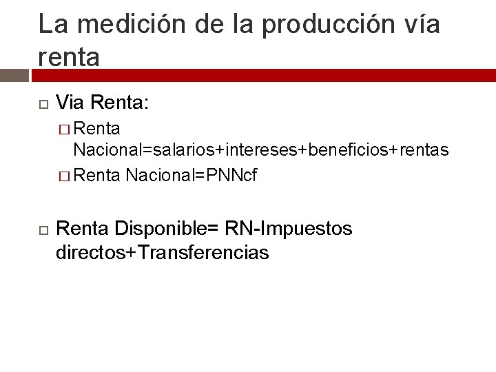 La medición de la producción vía renta Via Renta: � Renta Nacional=salarios+intereses+beneficios+rentas � Renta