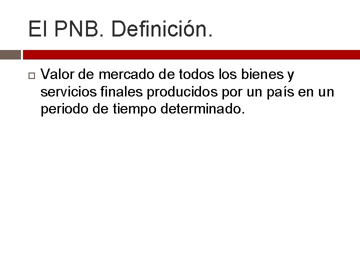 El PNB. Definición. Valor de mercado de todos los bienes y servicios finales producidos