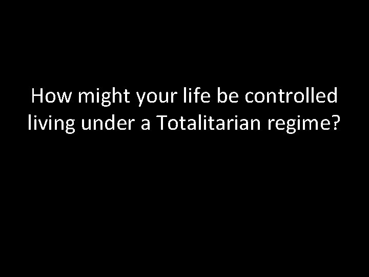 How might your life be controlled living under a Totalitarian regime? 