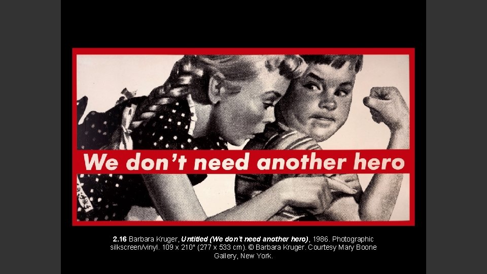 2. 16 Barbara Kruger, Untitled (We don’t need another hero), 1986. Photographic silkscreen/vinyl. 109