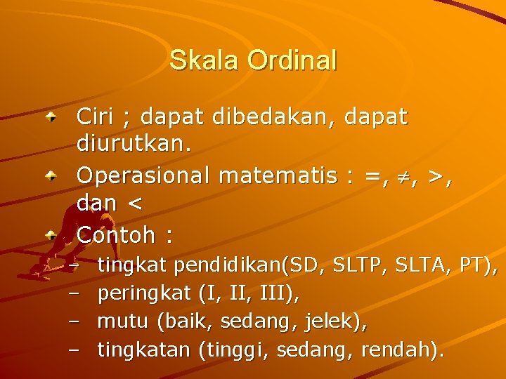 Skala Ordinal Ciri ; dapat dibedakan, dapat diurutkan. Operasional matematis : =, , >,