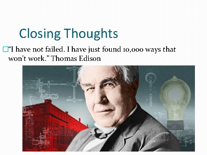 Closing Thoughts �“I have not failed. I have just found 10, 000 ways that