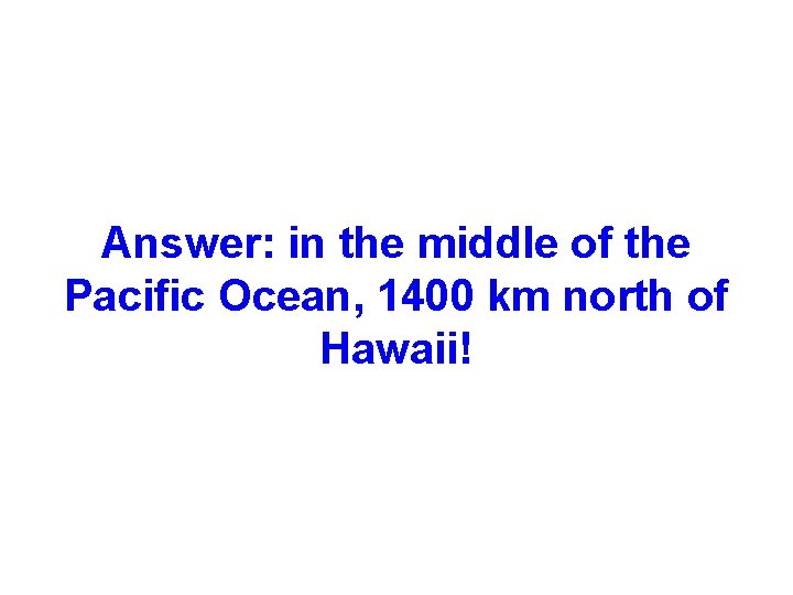 Answer: in the middle of the Pacific Ocean, 1400 km north of Hawaii! 
