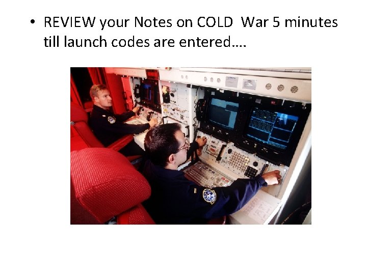  • REVIEW your Notes on COLD War 5 minutes till launch codes are