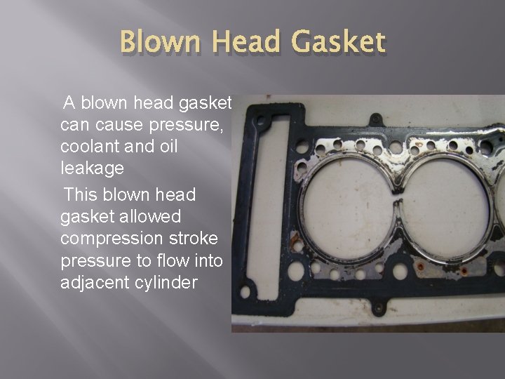 Blown Head Gasket A blown head gasket can cause pressure, coolant and oil leakage