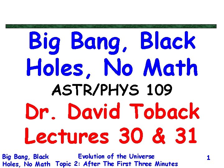Big Bang, Black Holes, No Math ASTR/PHYS 109 Dr. David Toback Lectures 30 &