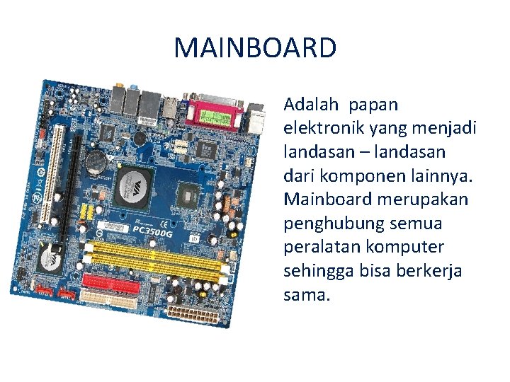 MAINBOARD Adalah papan elektronik yang menjadi landasan – landasan dari komponen lainnya. Mainboard merupakan